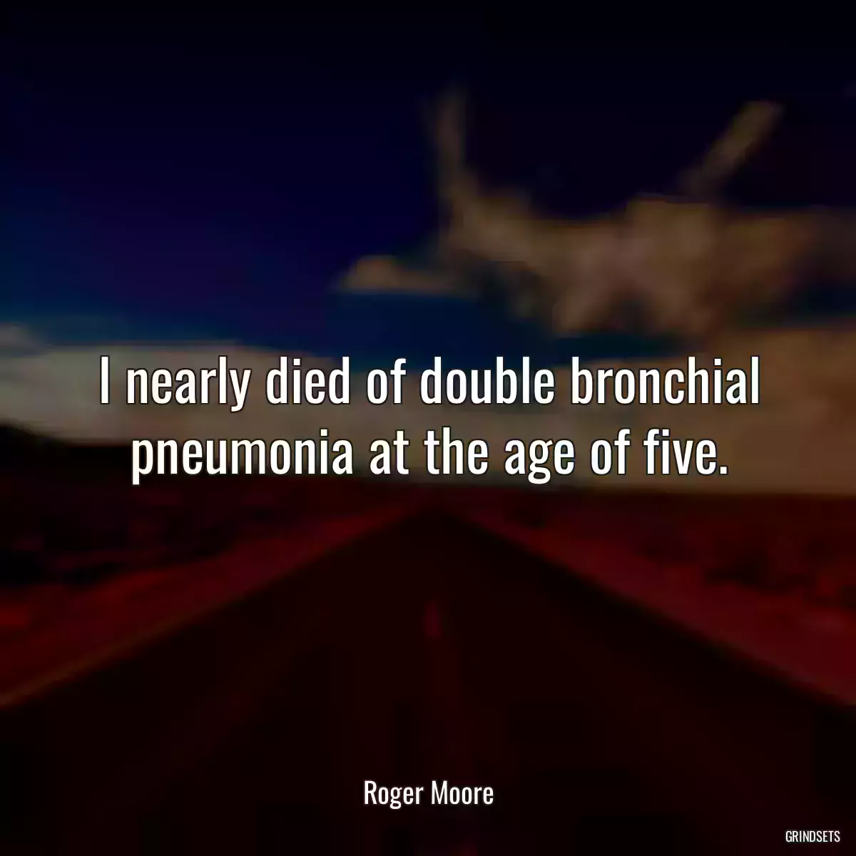 I nearly died of double bronchial pneumonia at the age of five.