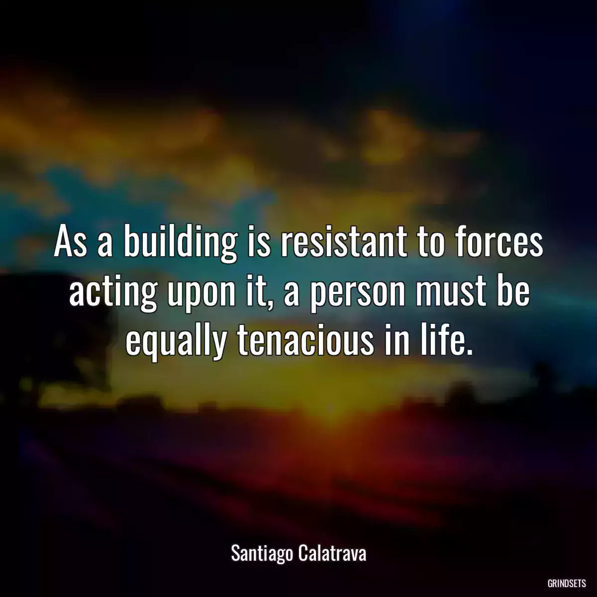 As a building is resistant to forces acting upon it, a person must be equally tenacious in life.