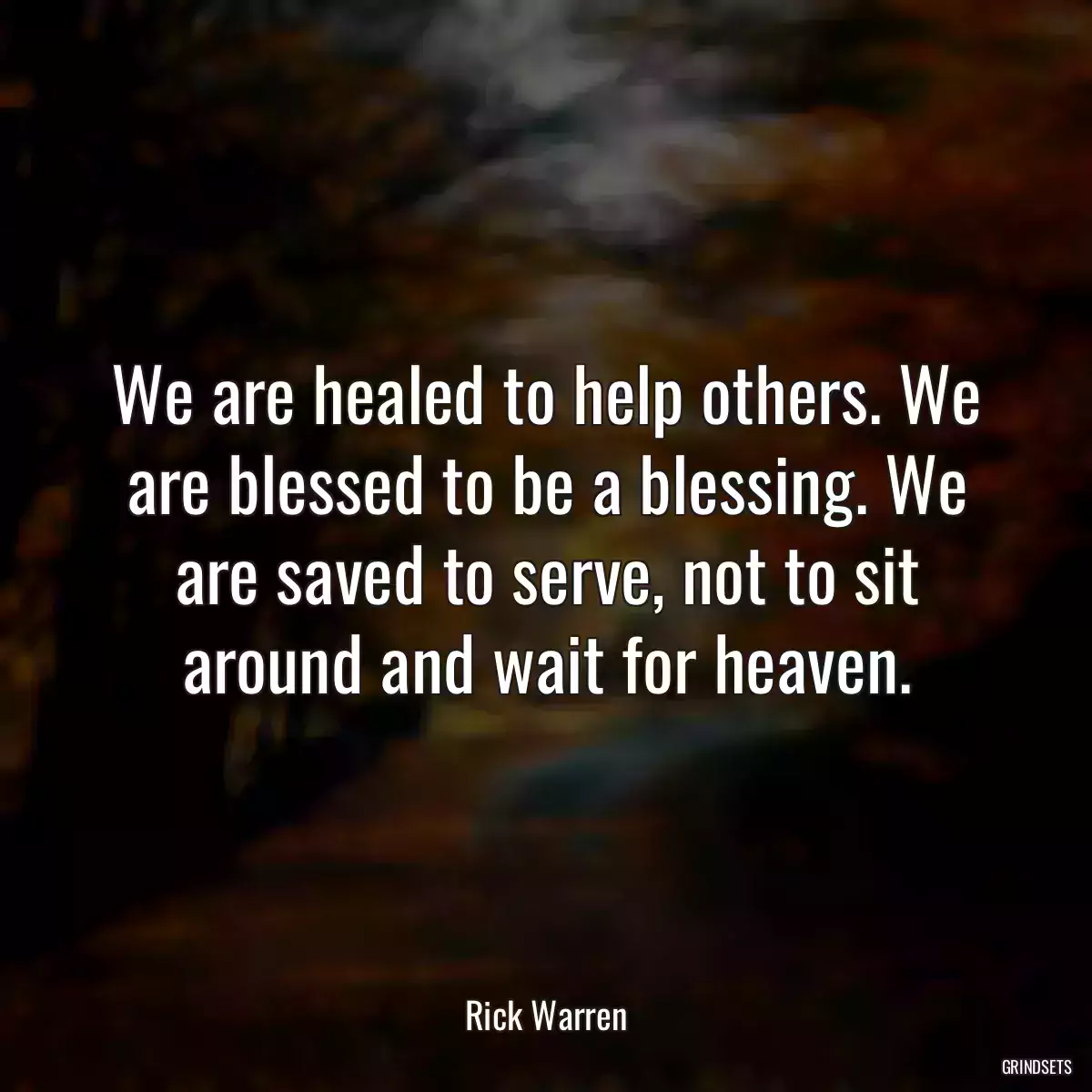 We are healed to help others. We are blessed to be a blessing. We are saved to serve, not to sit around and wait for heaven.