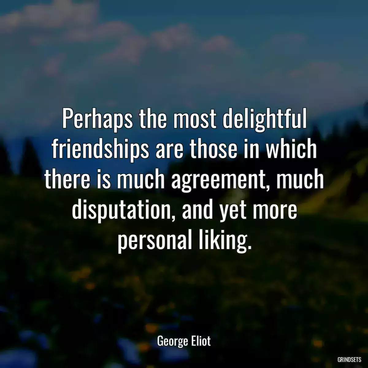 Perhaps the most delightful friendships are those in which there is much agreement, much disputation, and yet more personal liking.