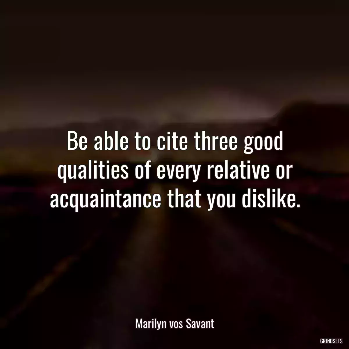 Be able to cite three good qualities of every relative or acquaintance that you dislike.