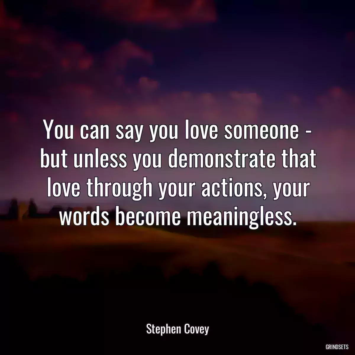 You can say you love someone - but unless you demonstrate that love through your actions, your words become meaningless.