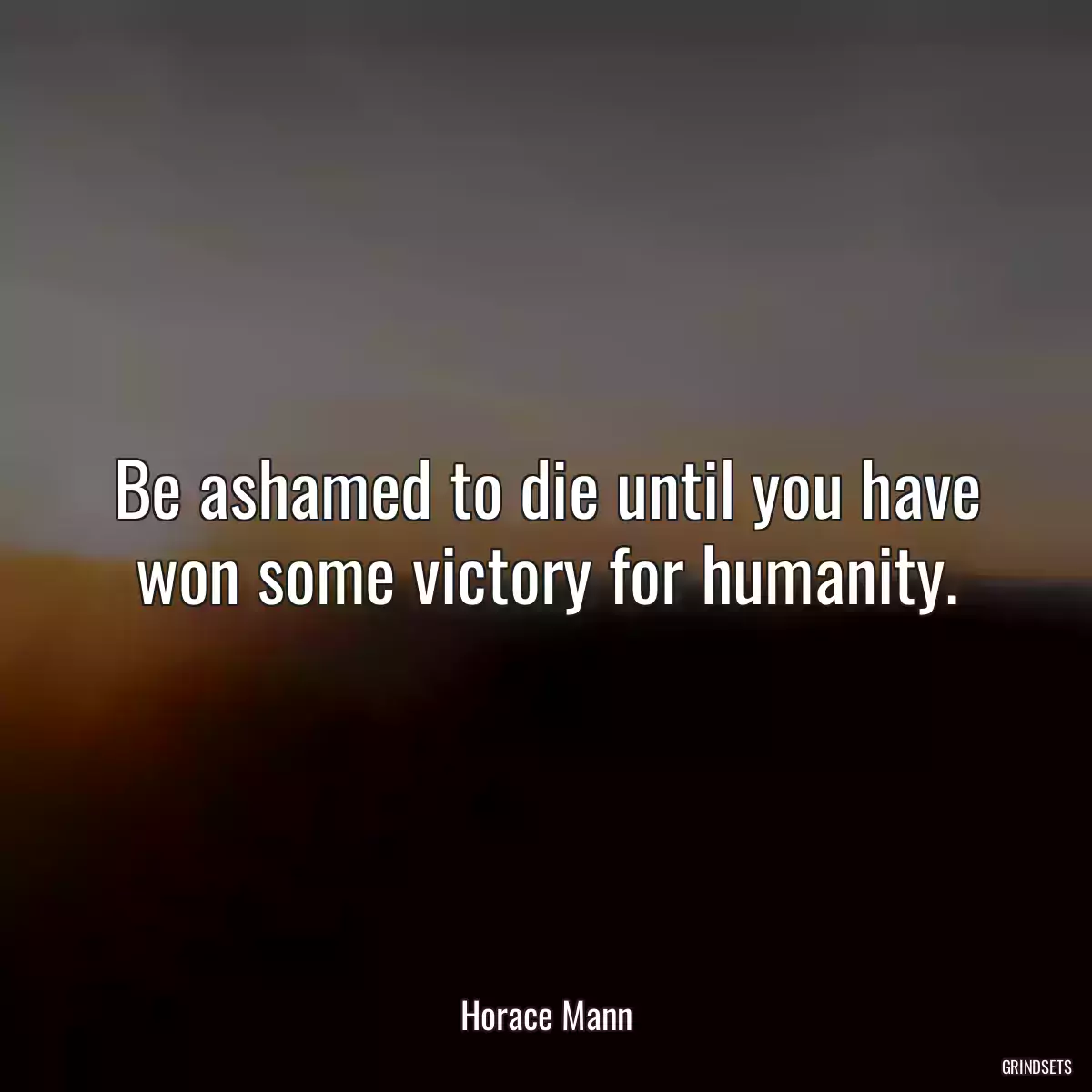 Be ashamed to die until you have won some victory for humanity.