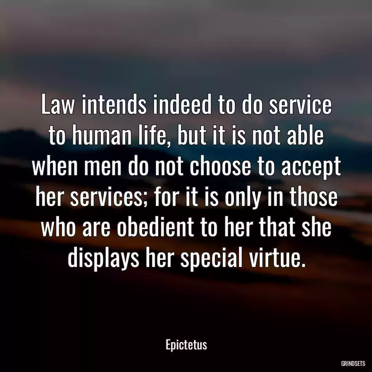 Law intends indeed to do service to human life, but it is not able when men do not choose to accept her services; for it is only in those who are obedient to her that she displays her special virtue.