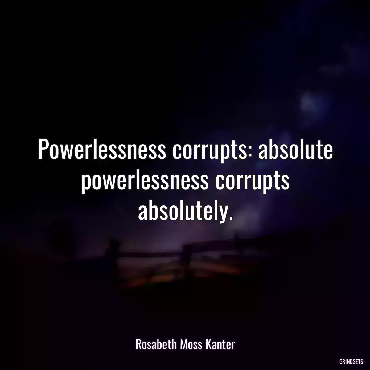 Powerlessness corrupts: absolute powerlessness corrupts absolutely.