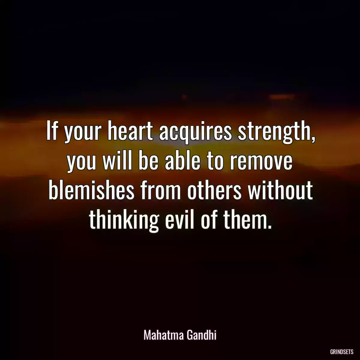 If your heart acquires strength, you will be able to remove blemishes from others without thinking evil of them.