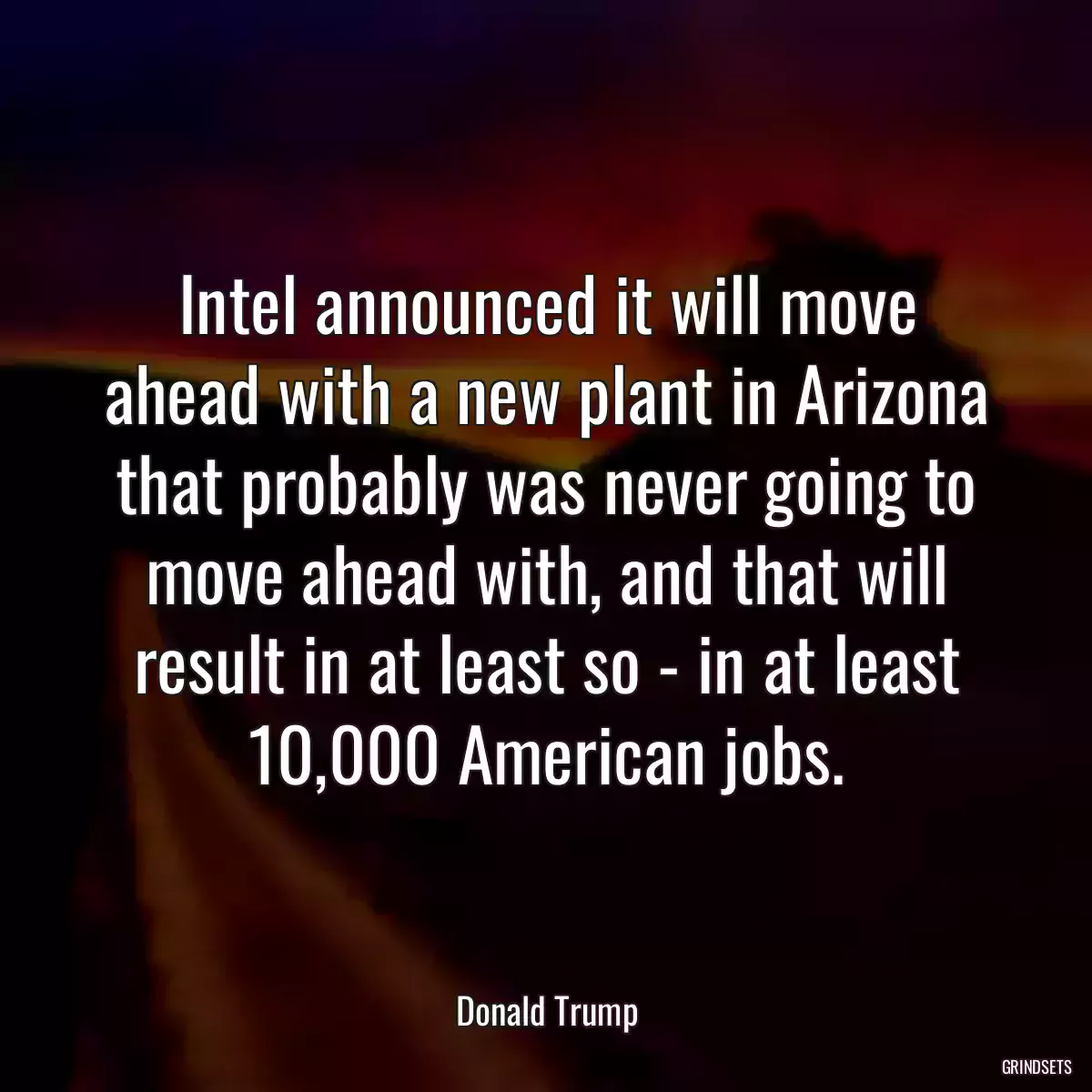 Intel announced it will move ahead with a new plant in Arizona that probably was never going to move ahead with, and that will result in at least so - in at least 10,000 American jobs.