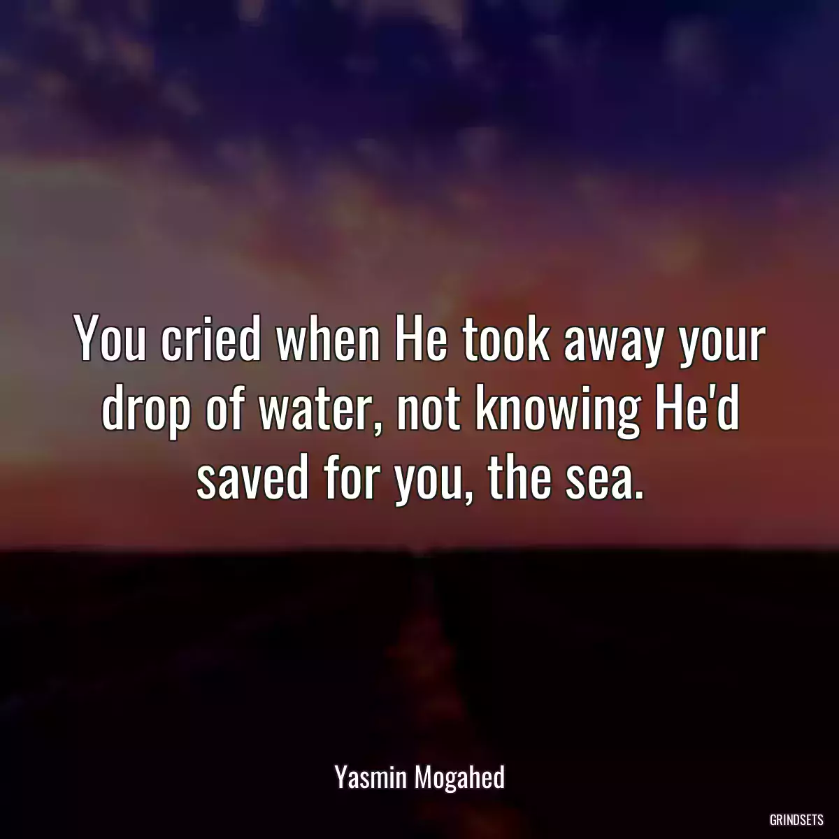 You cried when He took away your drop of water, not knowing He\'d saved for you, the sea.