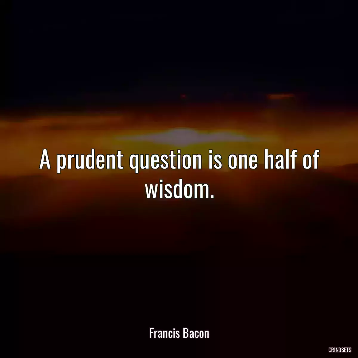 A prudent question is one half of wisdom.