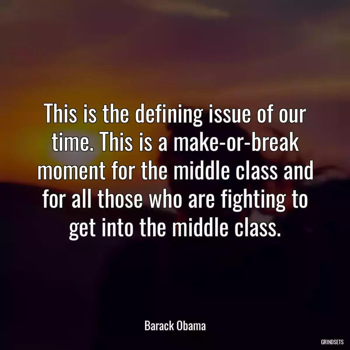 This is the defining issue of our time. This is a make-or-break moment for the middle class and for all those who are fighting to get into the middle class.