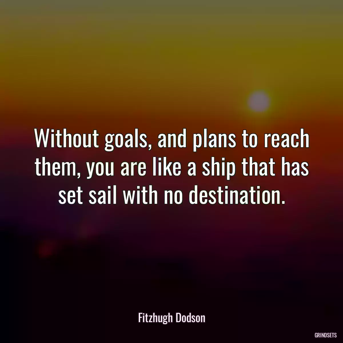 Without goals, and plans to reach them, you are like a ship that has set sail with no destination.