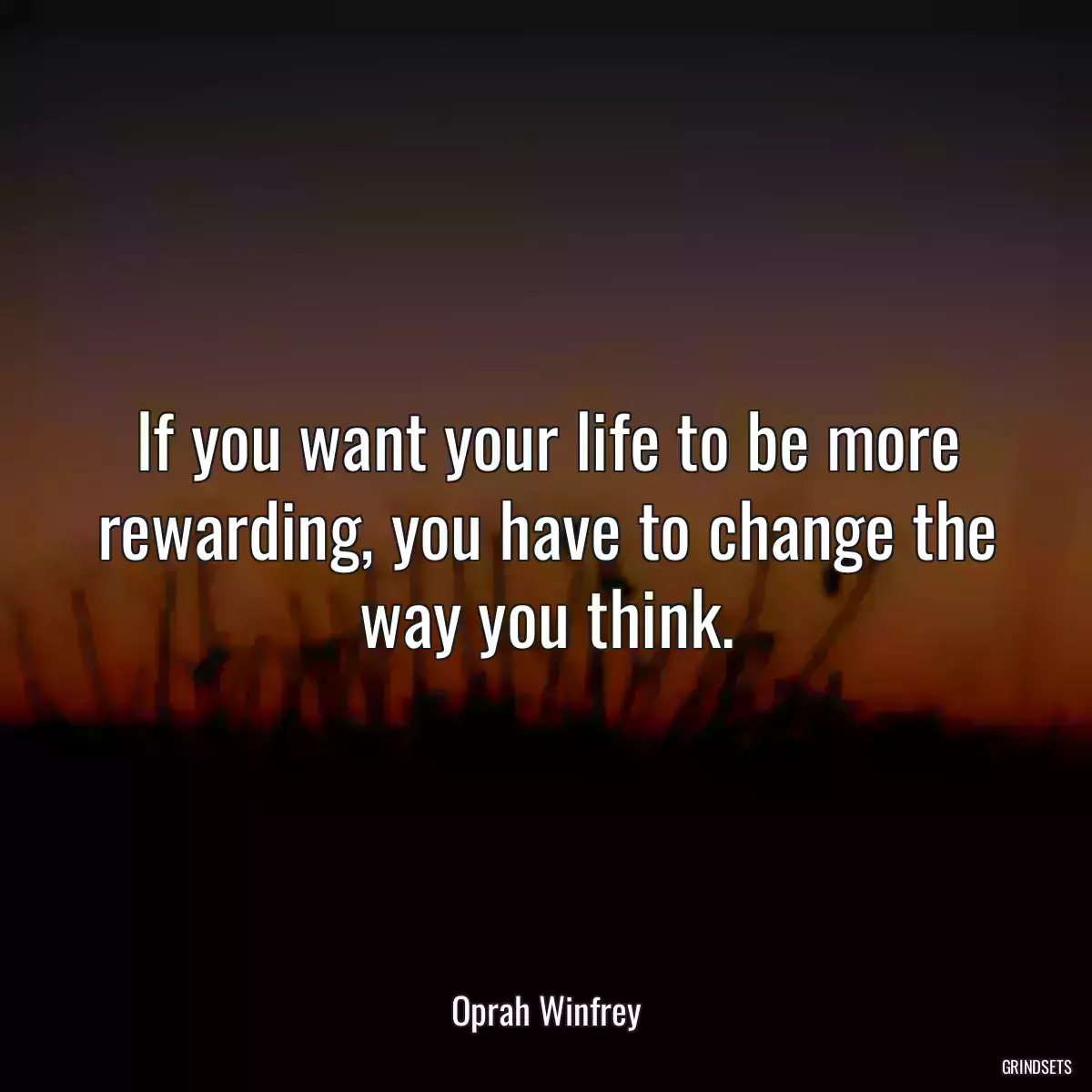 If you want your life to be more rewarding, you have to change the way you think.