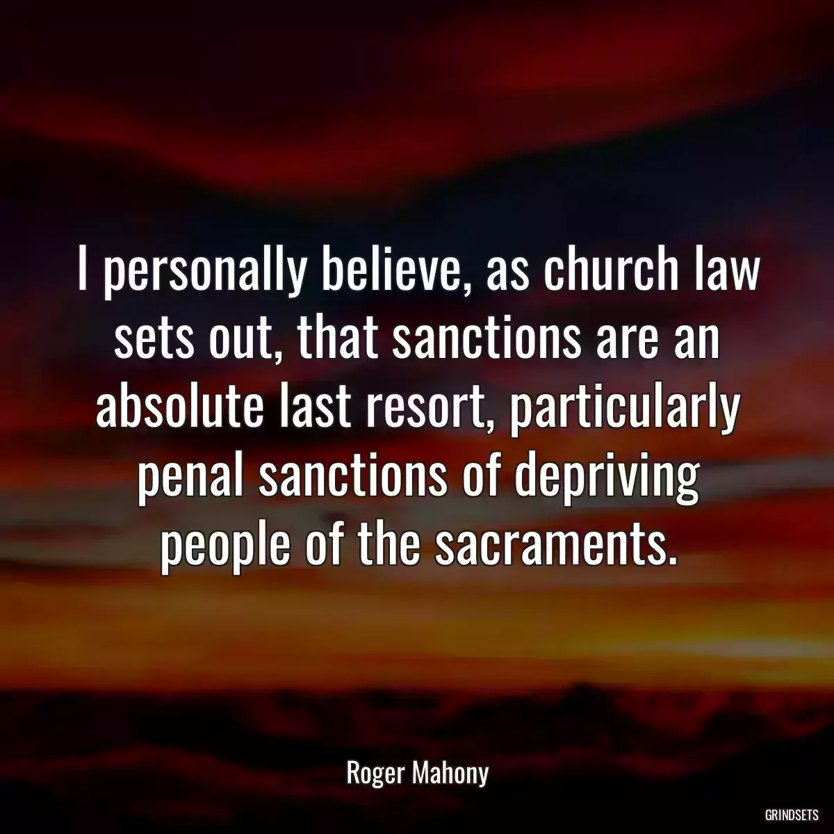 I personally believe, as church law sets out, that sanctions are an absolute last resort, particularly penal sanctions of depriving people of the sacraments.