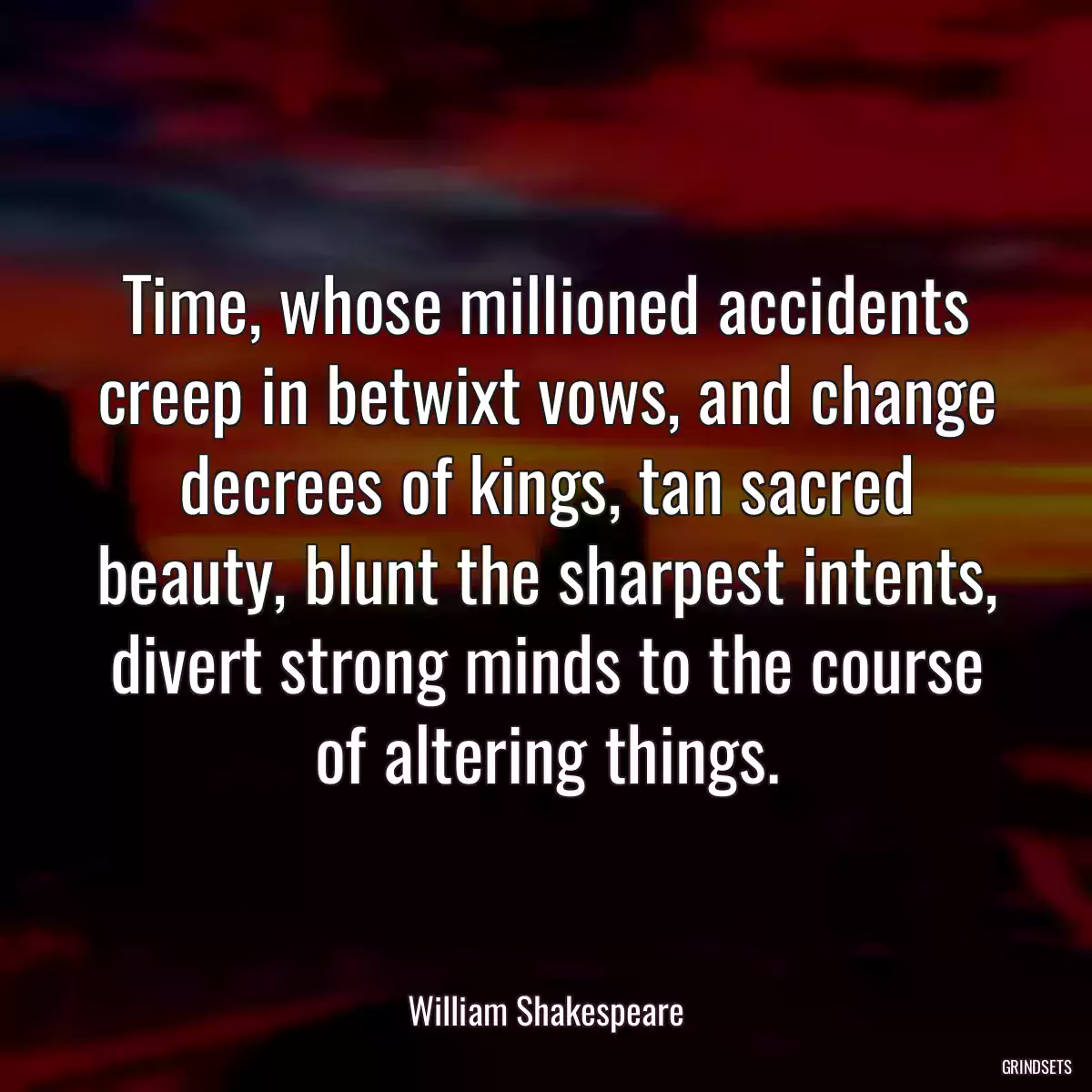 Time, whose millioned accidents creep in betwixt vows, and change decrees of kings, tan sacred beauty, blunt the sharpest intents, divert strong minds to the course of altering things.