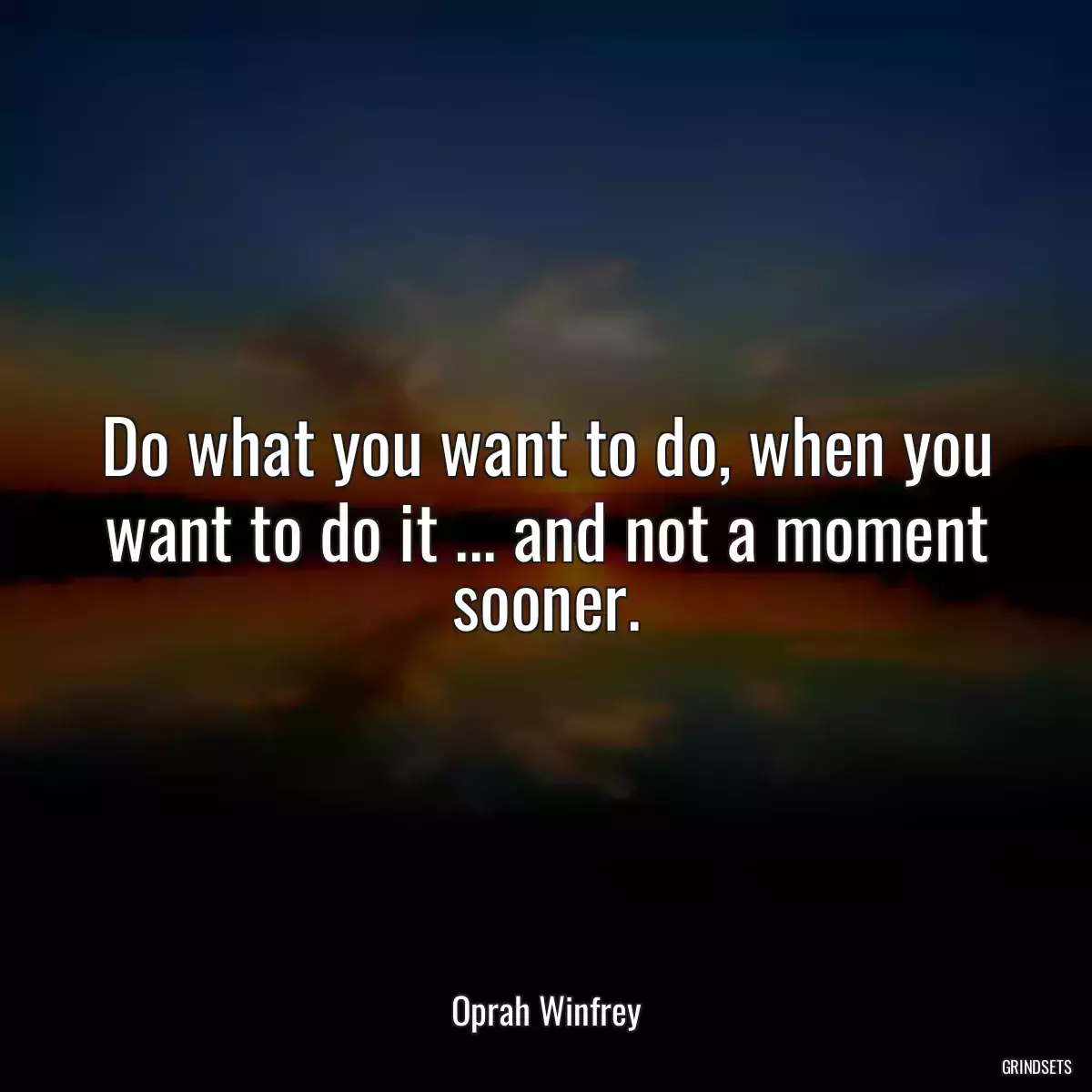 Do what you want to do, when you want to do it ... and not a moment sooner.