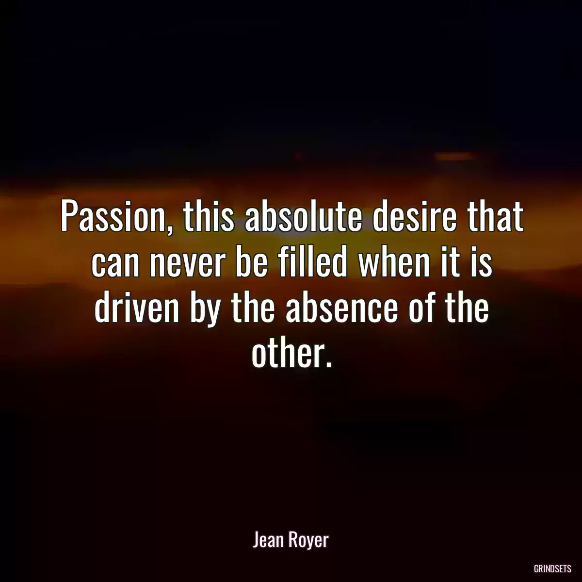 Passion, this absolute desire that can never be filled when it is driven by the absence of the other.