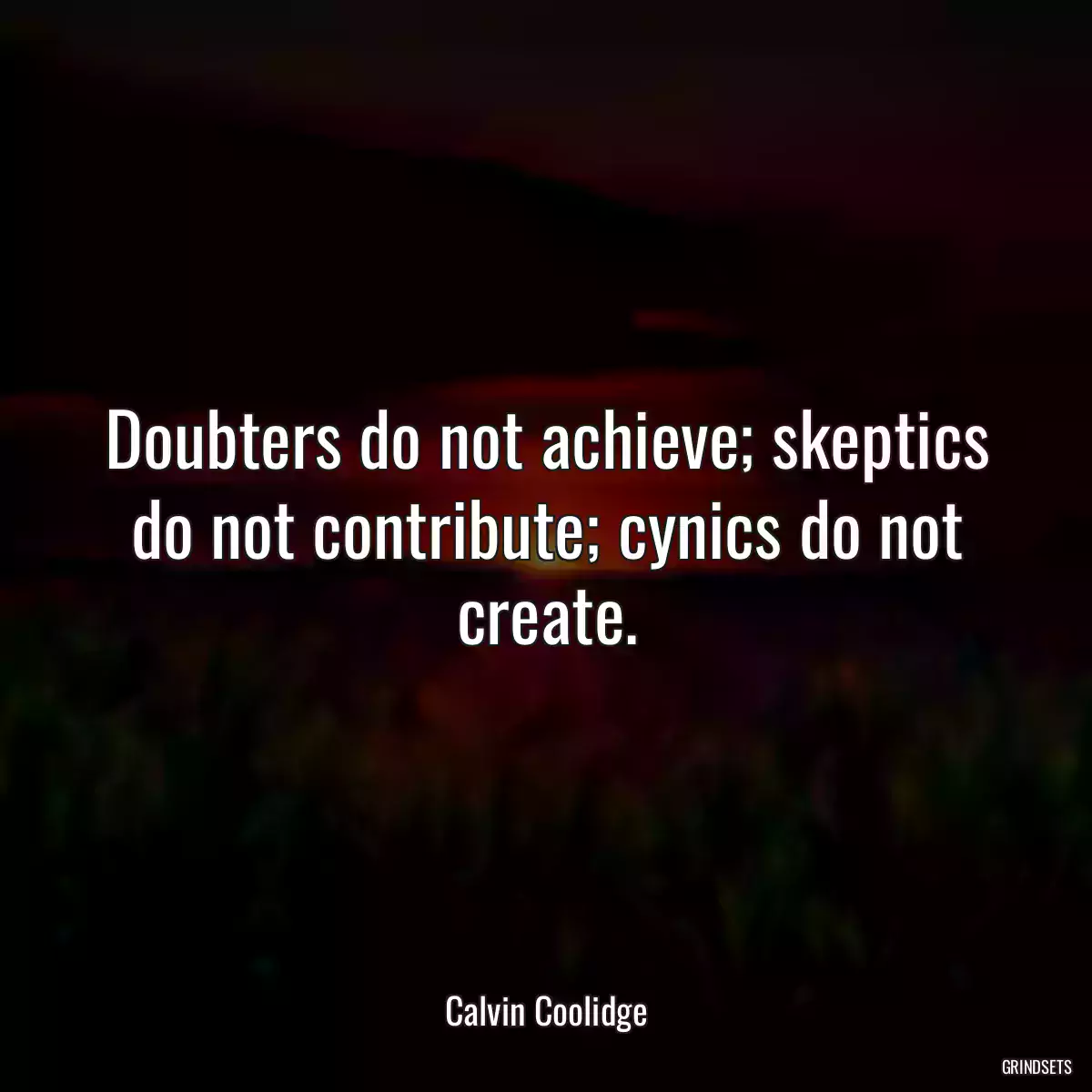 Doubters do not achieve; skeptics do not contribute; cynics do not create.