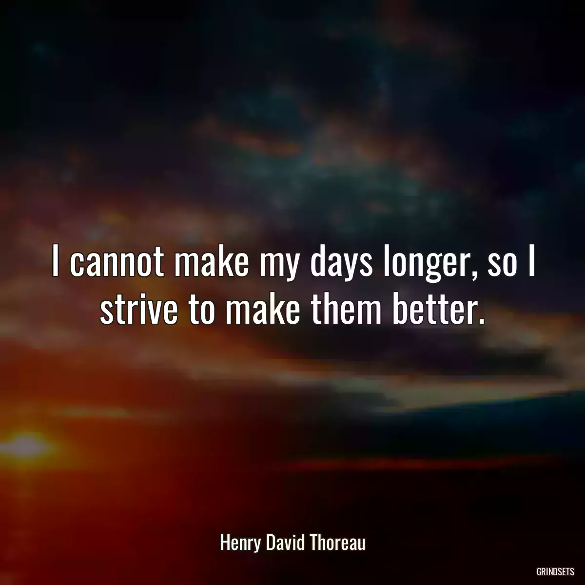 I cannot make my days longer, so I strive to make them better.