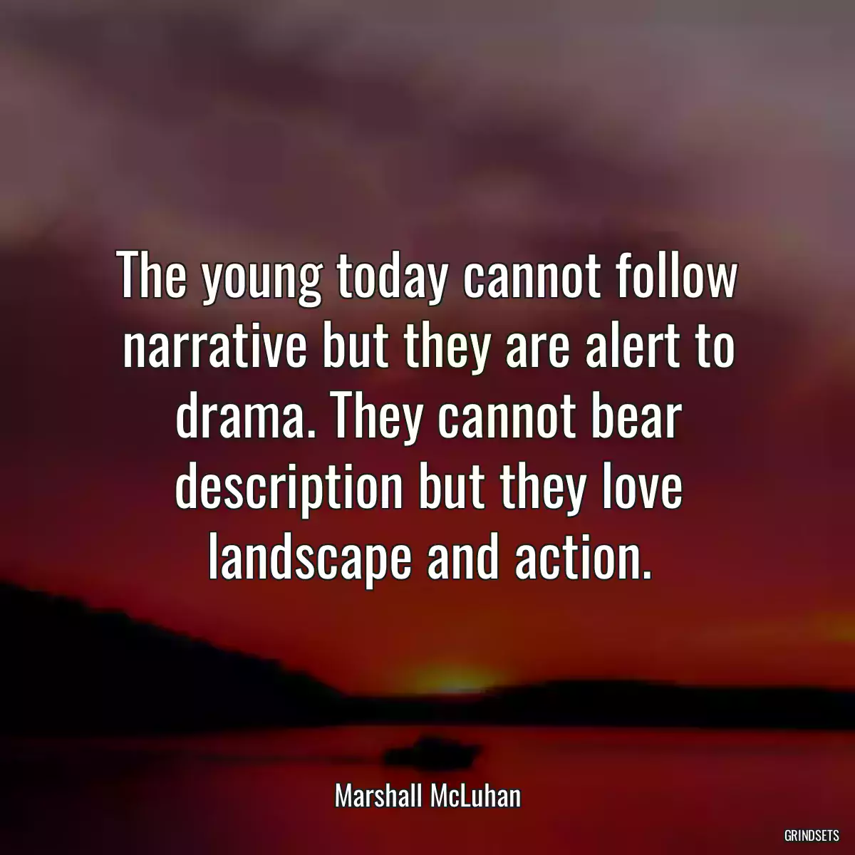 The young today cannot follow narrative but they are alert to drama. They cannot bear description but they love landscape and action.