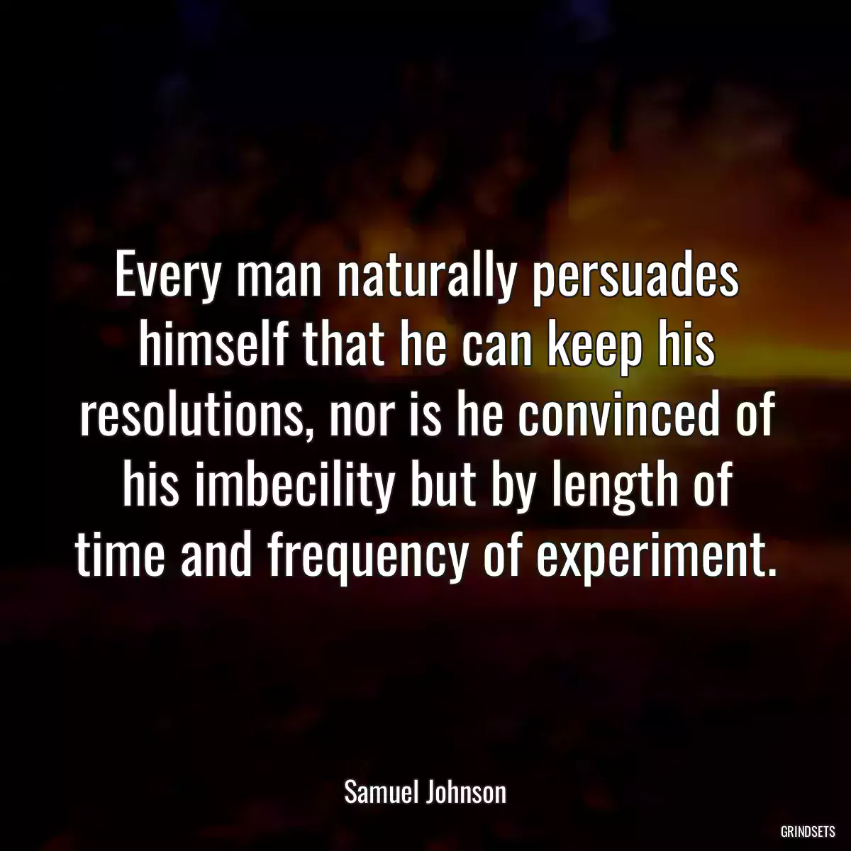 Every man naturally persuades himself that he can keep his resolutions, nor is he convinced of his imbecility but by length of time and frequency of experiment.