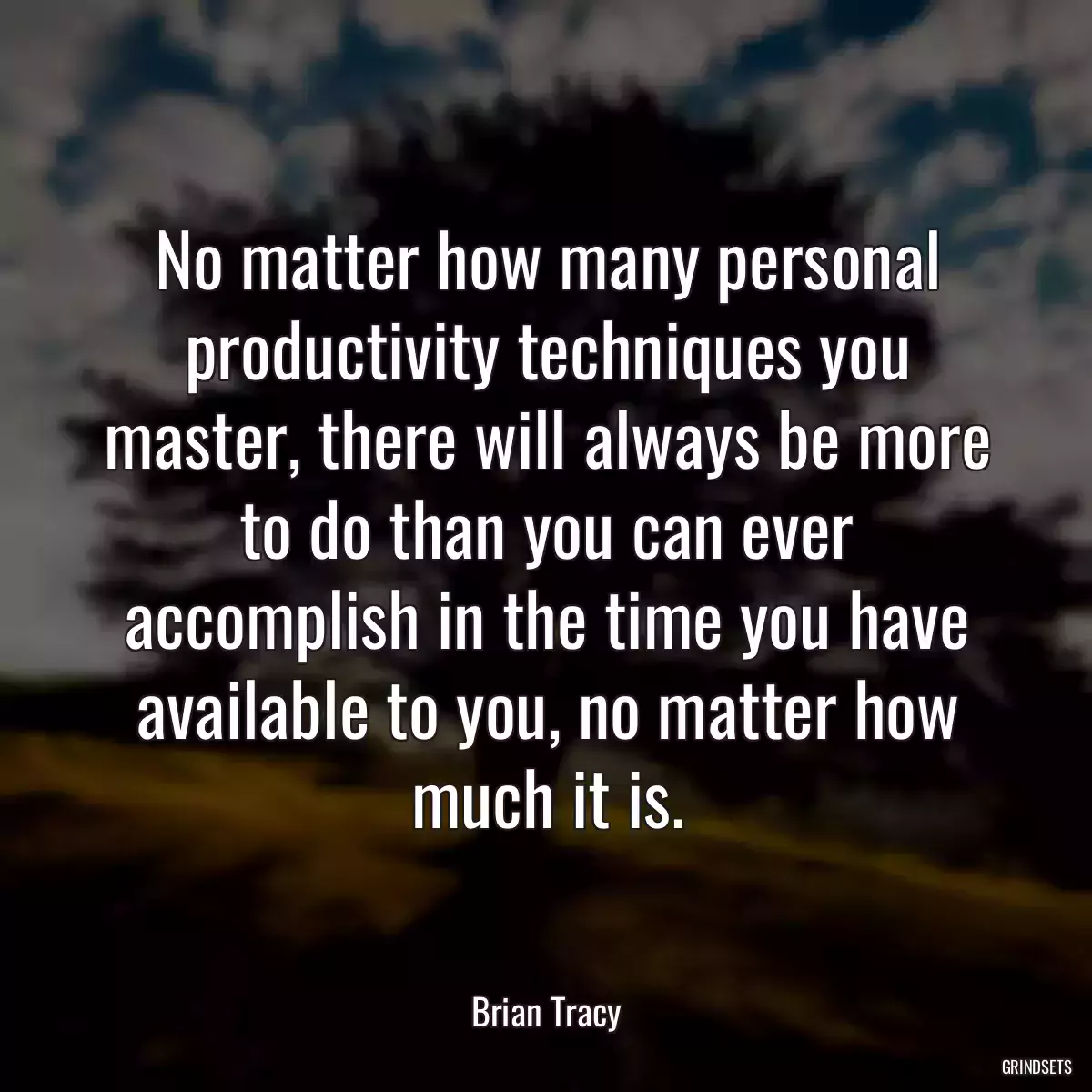 No matter how many personal productivity techniques you master, there will always be more to do than you can ever accomplish in the time you have available to you, no matter how much it is.