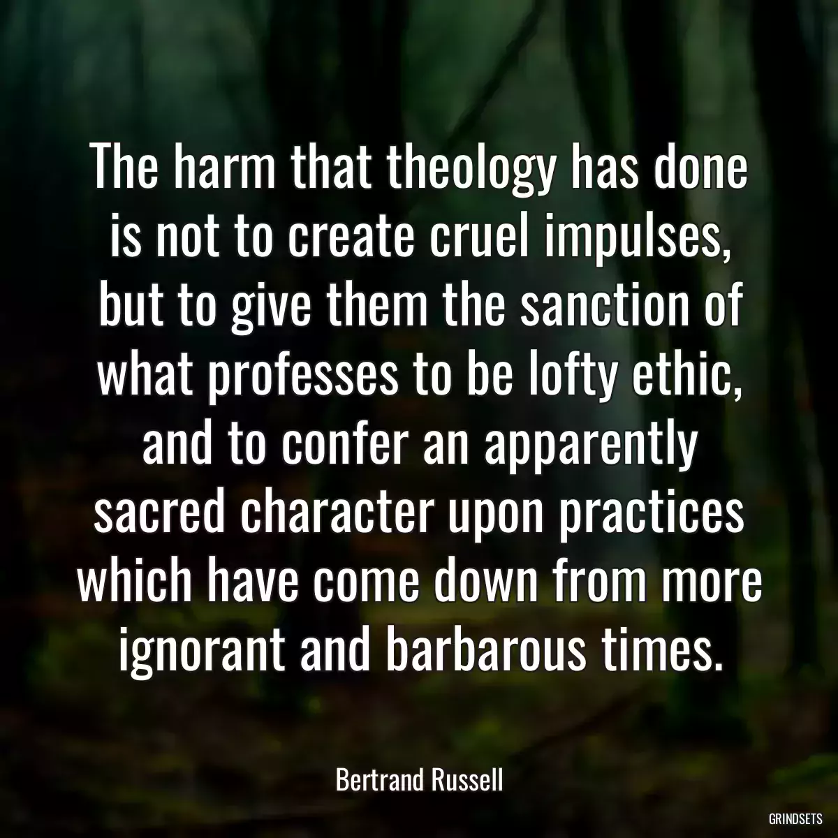 The harm that theology has done is not to create cruel impulses, but to give them the sanction of what professes to be lofty ethic, and to confer an apparently sacred character upon practices which have come down from more ignorant and barbarous times.