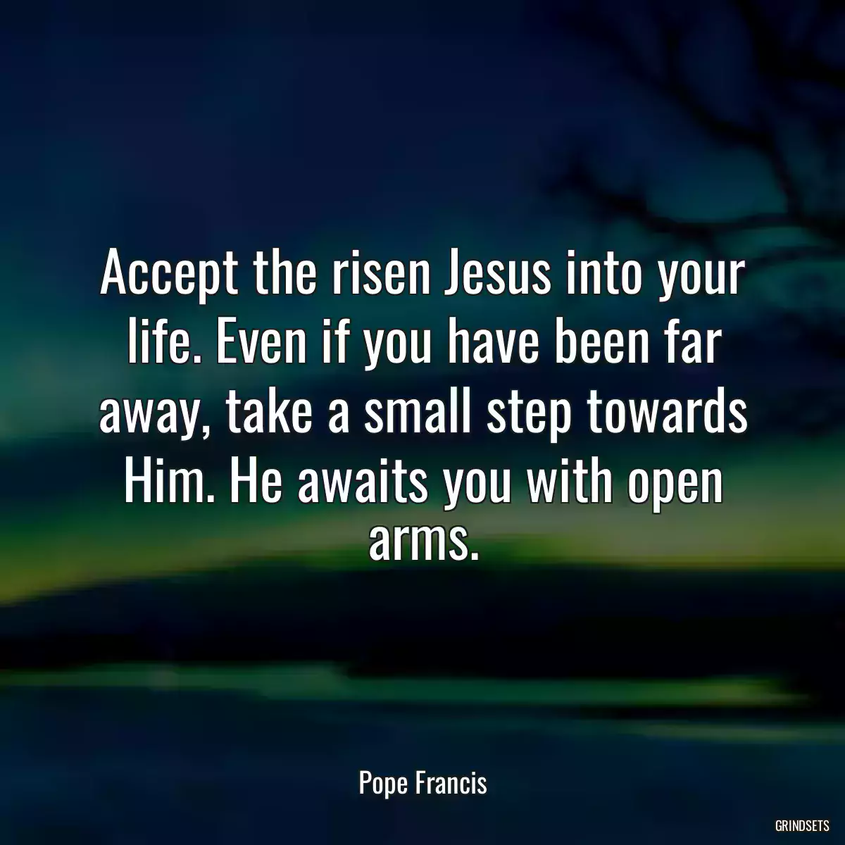 Accept the risen Jesus into your life. Even if you have been far away, take a small step towards Him. He awaits you with open arms.