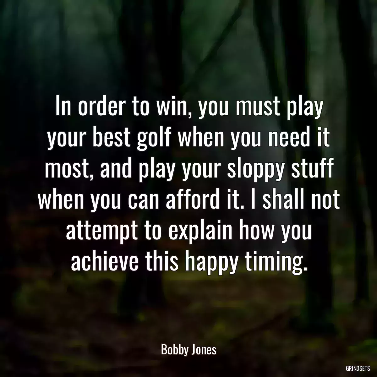 In order to win, you must play your best golf when you need it most, and play your sloppy stuff when you can afford it. I shall not attempt to explain how you achieve this happy timing.