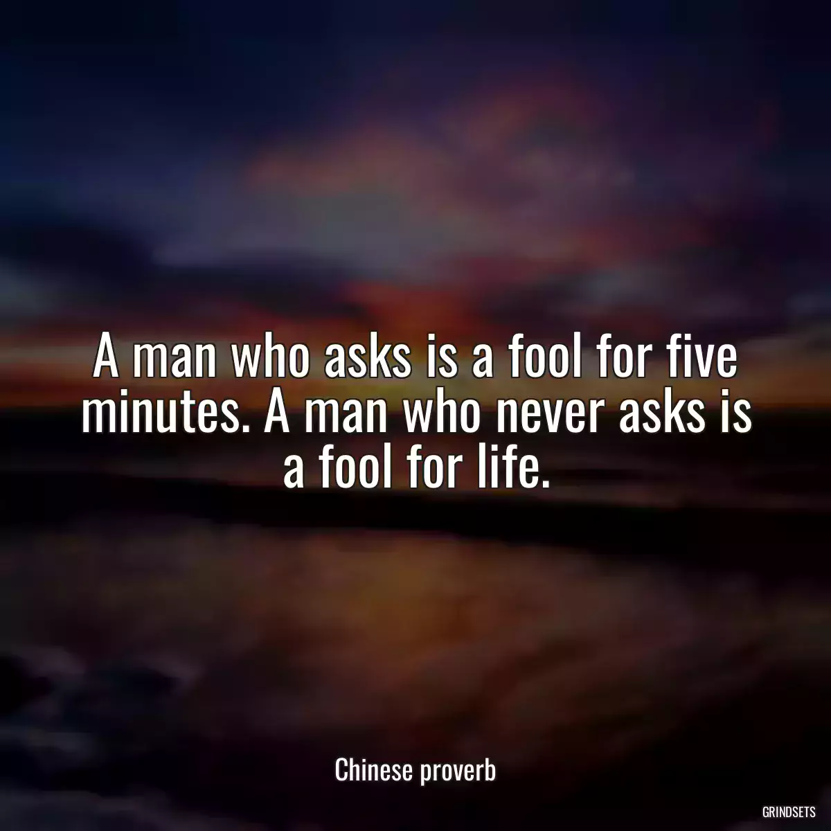 A man who asks is a fool for five minutes. A man who never asks is a fool for life.