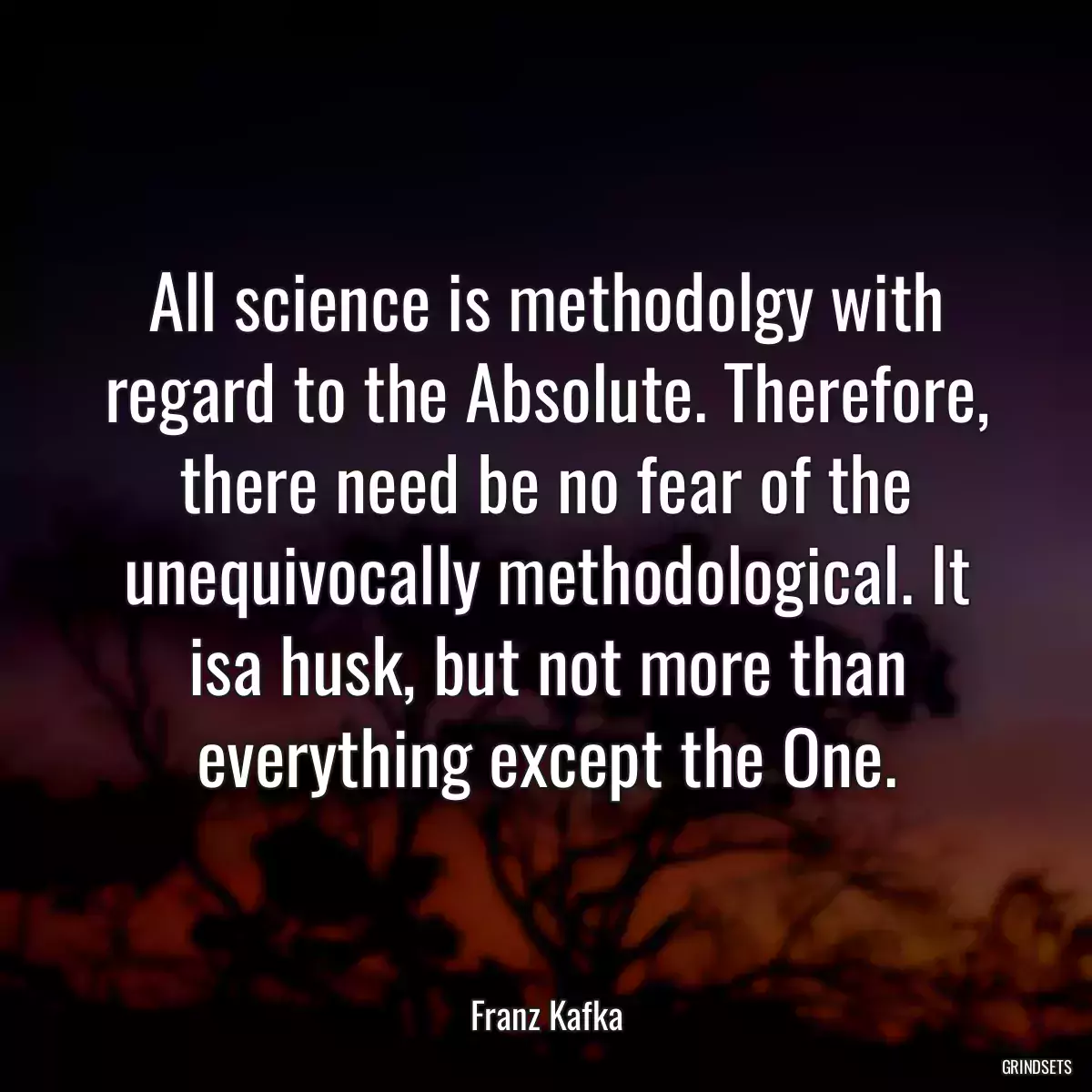 All science is methodolgy with regard to the Absolute. Therefore, there need be no fear of the unequivocally methodological. It isa husk, but not more than everything except the One.