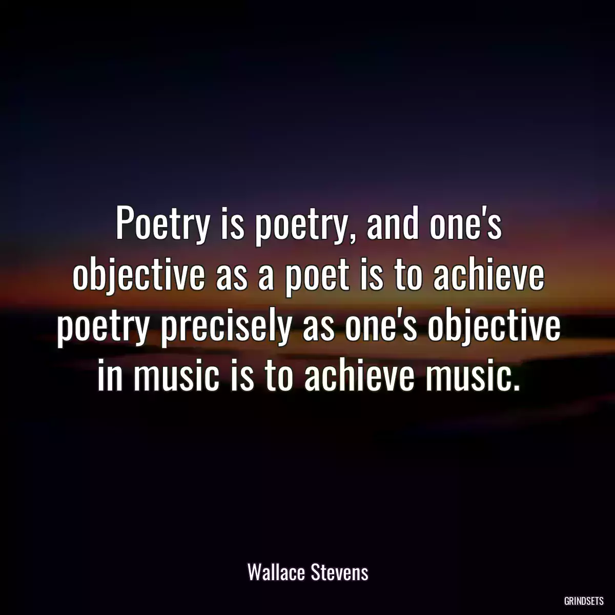 Poetry is poetry, and one\'s objective as a poet is to achieve poetry precisely as one\'s objective in music is to achieve music.