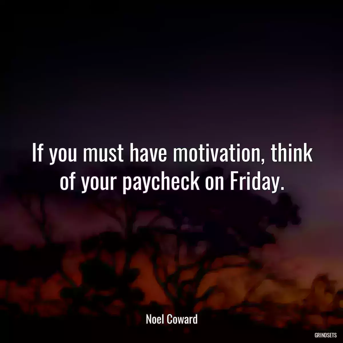 If you must have motivation, think of your paycheck on Friday.