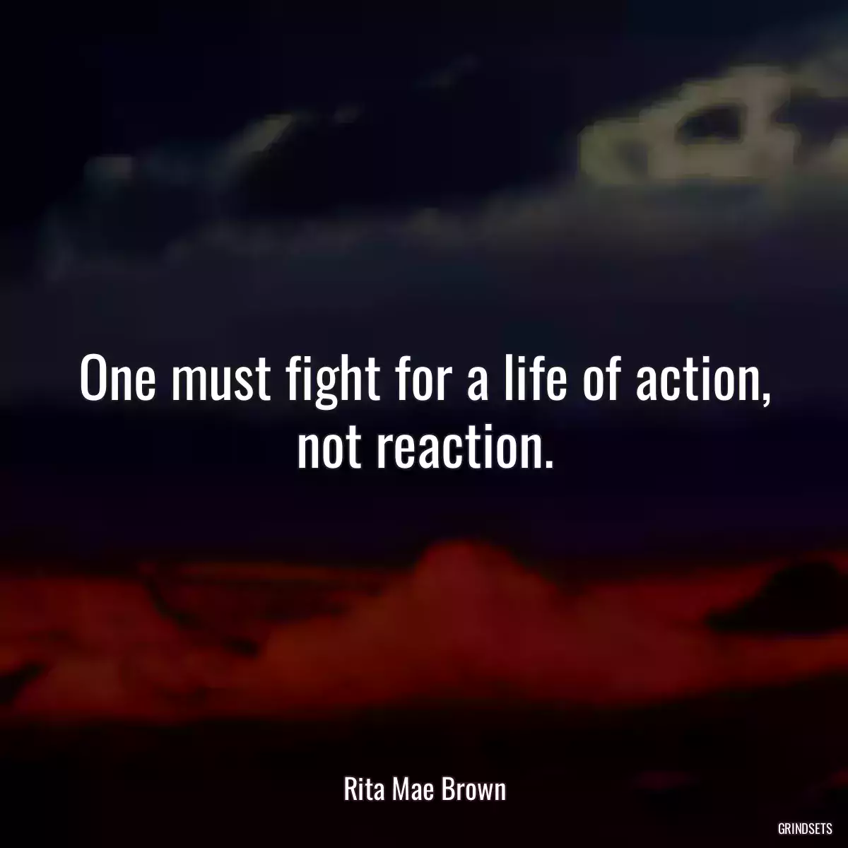 One must fight for a life of action, not reaction.