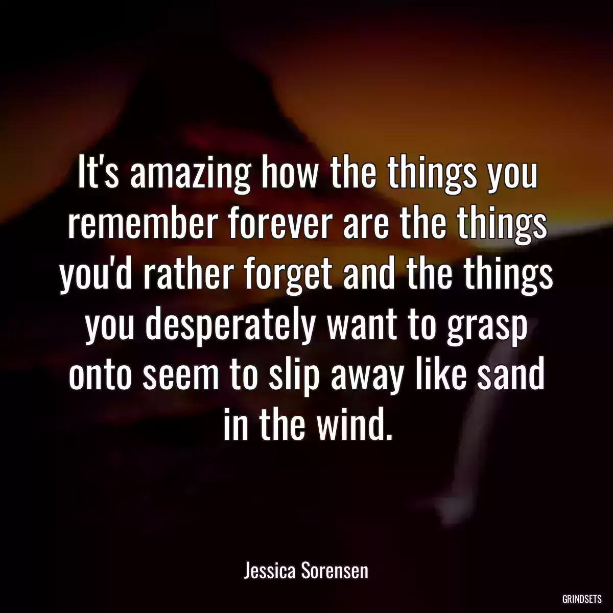 It\'s amazing how the things you remember forever are the things you\'d rather forget and the things you desperately want to grasp onto seem to slip away like sand in the wind.