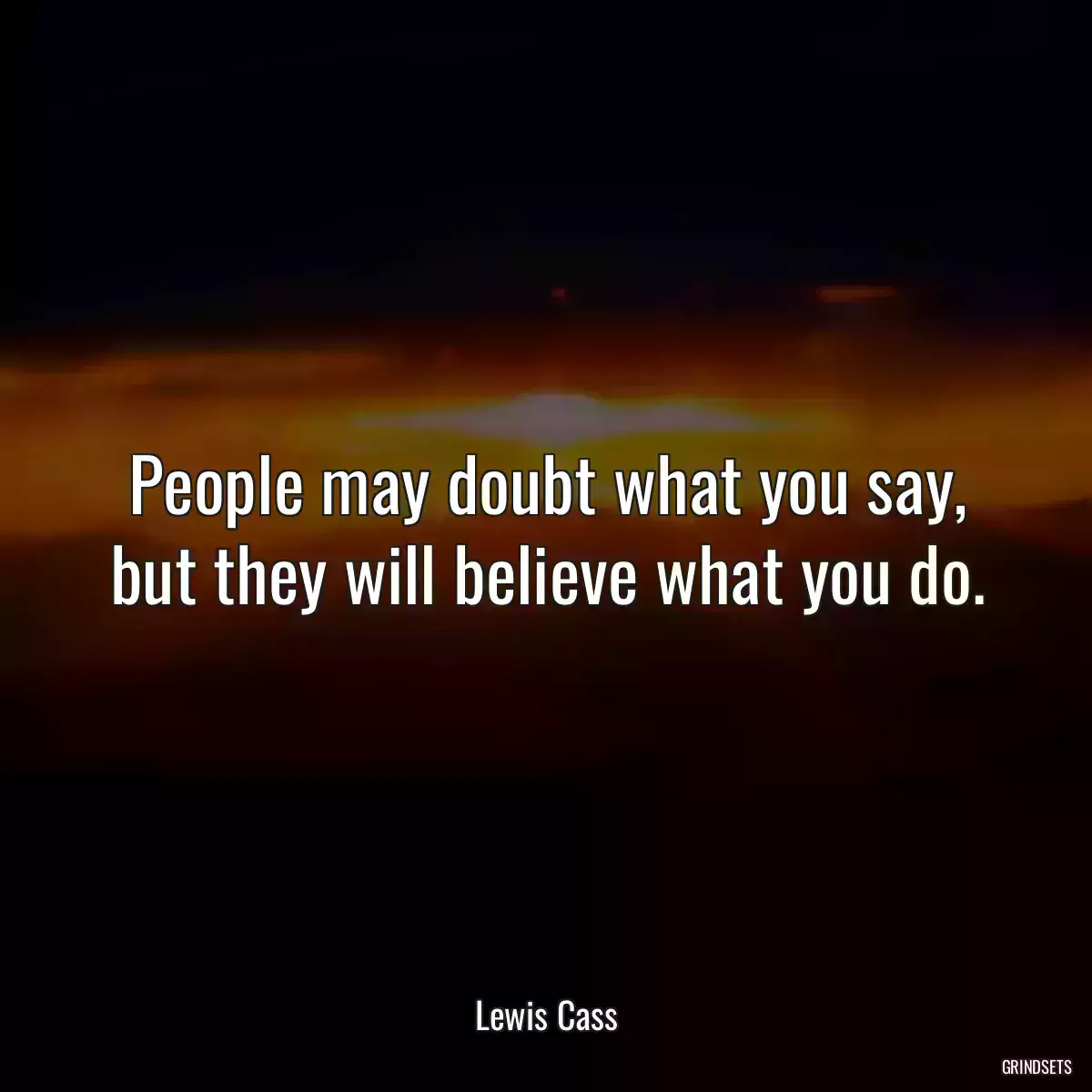 People may doubt what you say, but they will believe what you do.