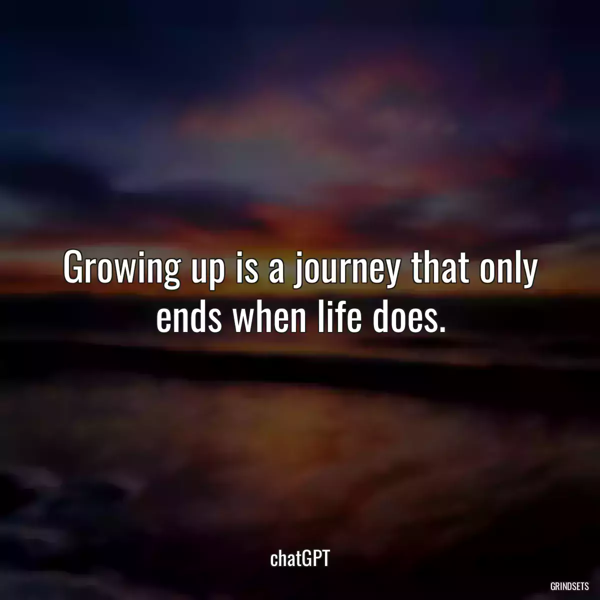 Growing up is a journey that only ends when life does.