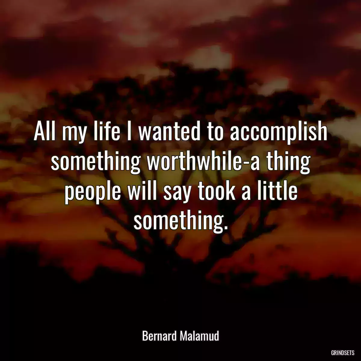 All my life I wanted to accomplish something worthwhile-a thing people will say took a little something.