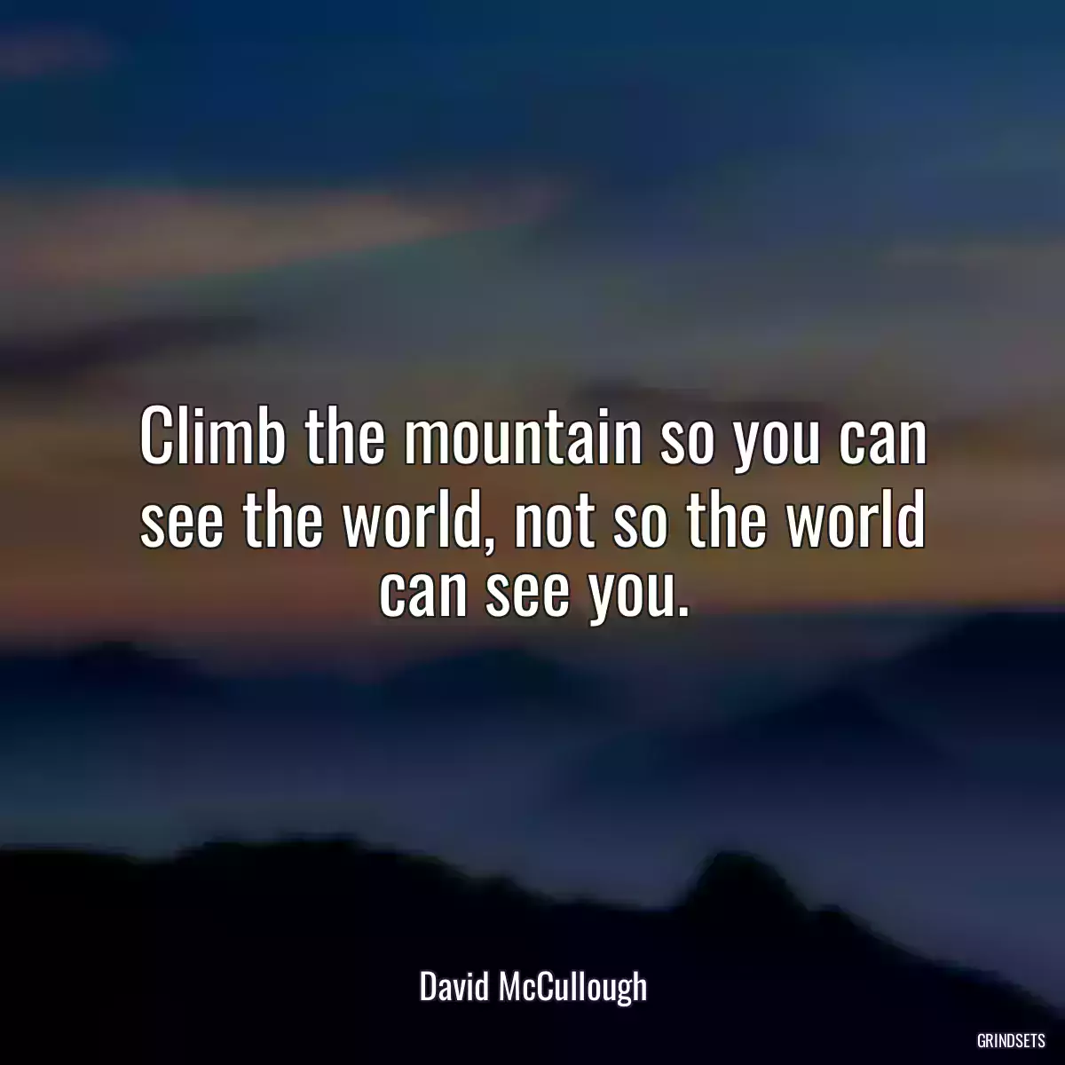 Climb the mountain so you can see the world, not so the world can see you.