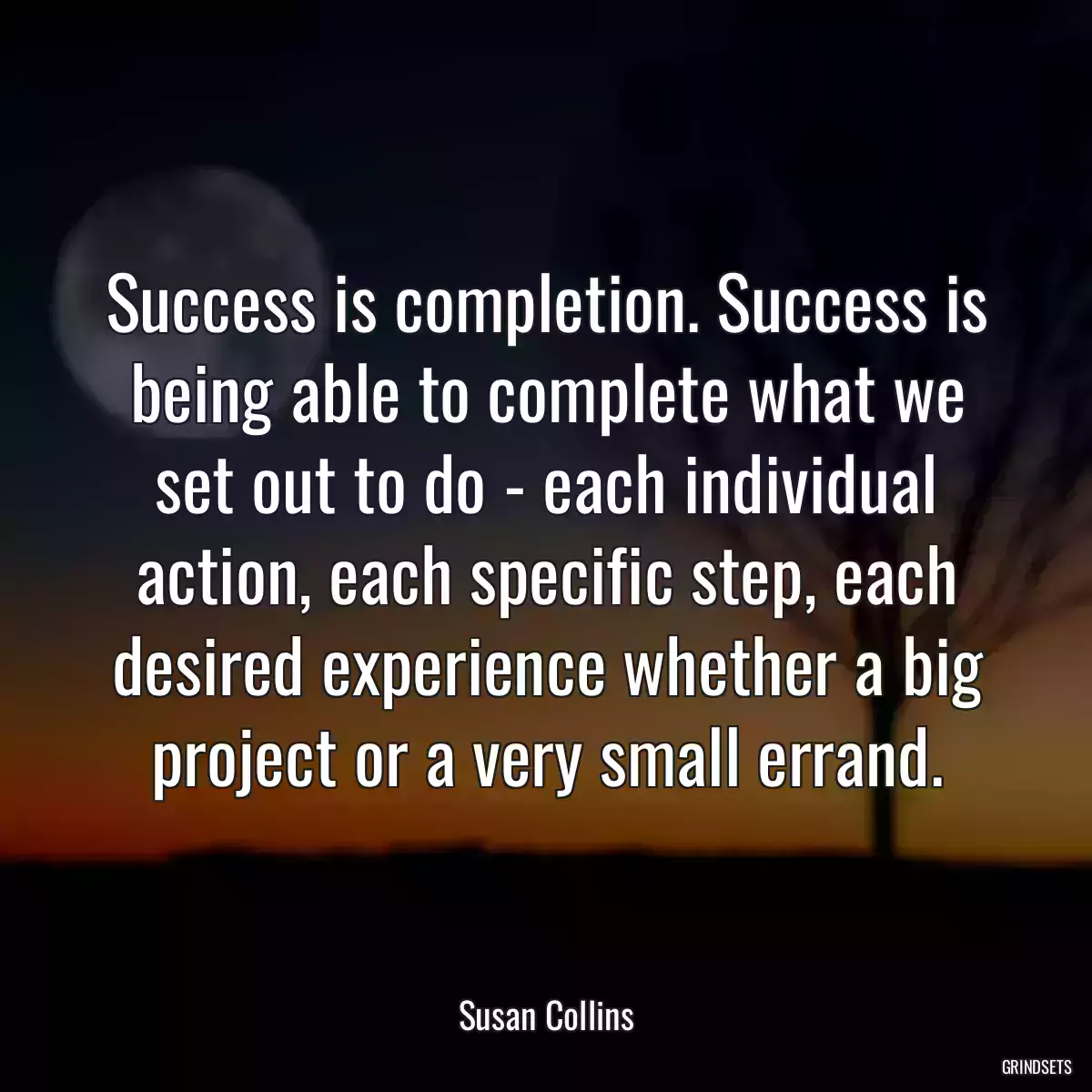 Success is completion. Success is being able to complete what we set out to do - each individual action, each specific step, each desired experience whether a big project or a very small errand.