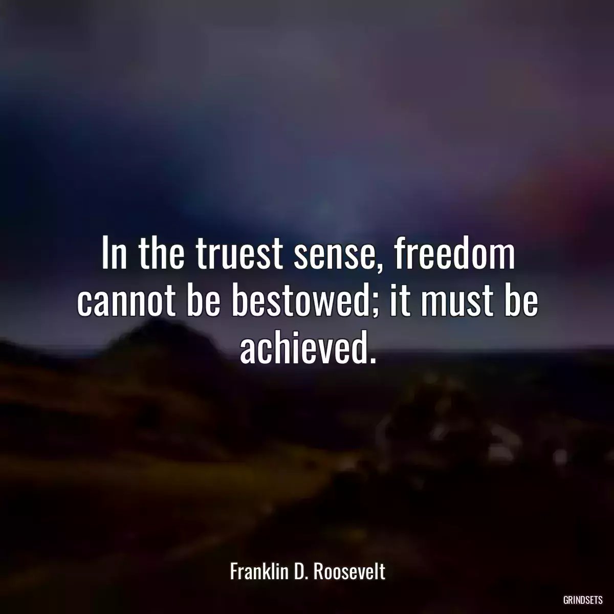 In the truest sense, freedom cannot be bestowed; it must be achieved.