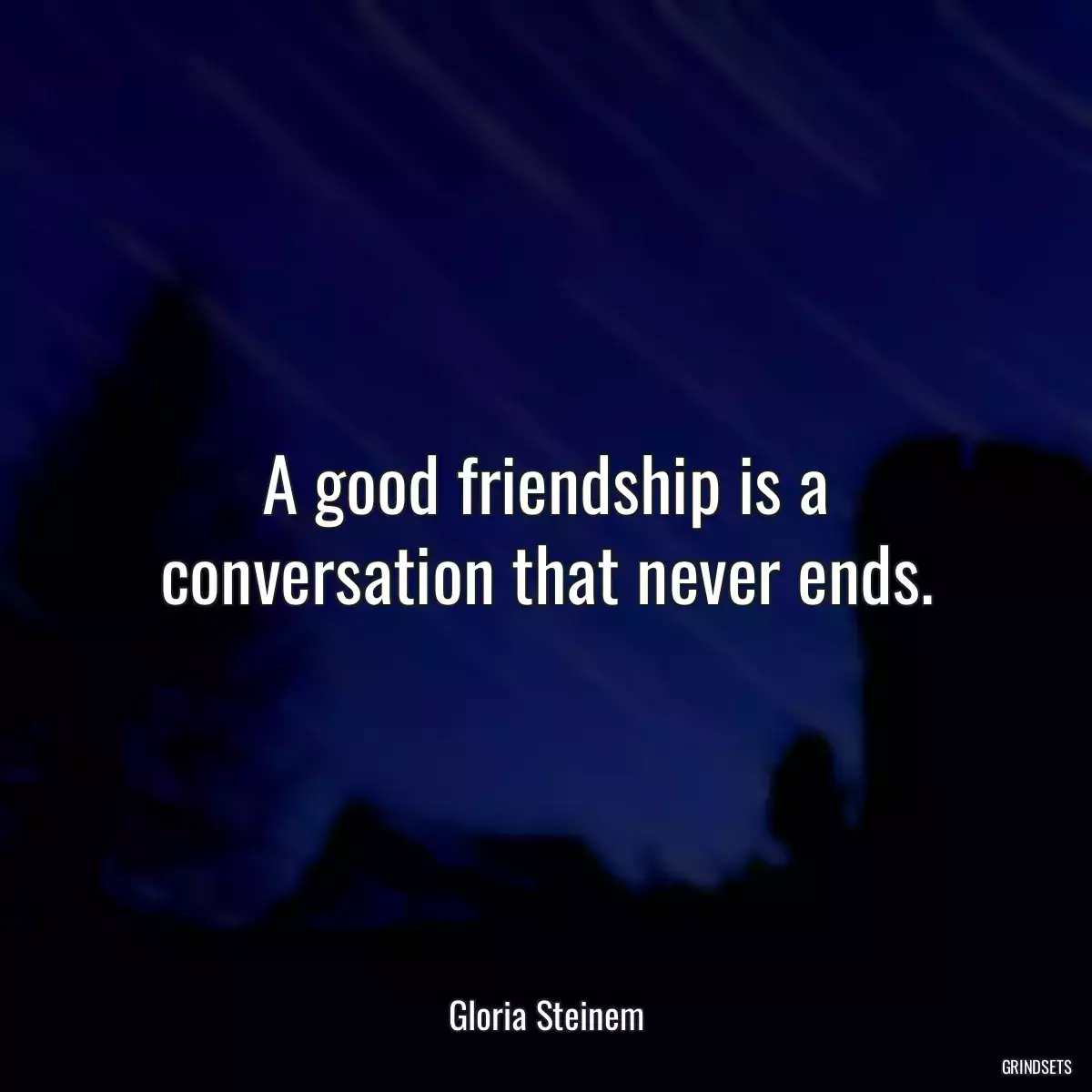 A good friendship is a conversation that never ends.