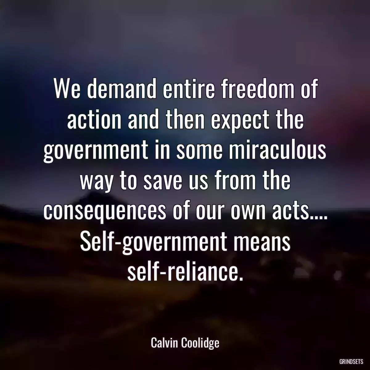 We demand entire freedom of action and then expect the government in some miraculous way to save us from the consequences of our own acts.... Self-government means self-reliance.