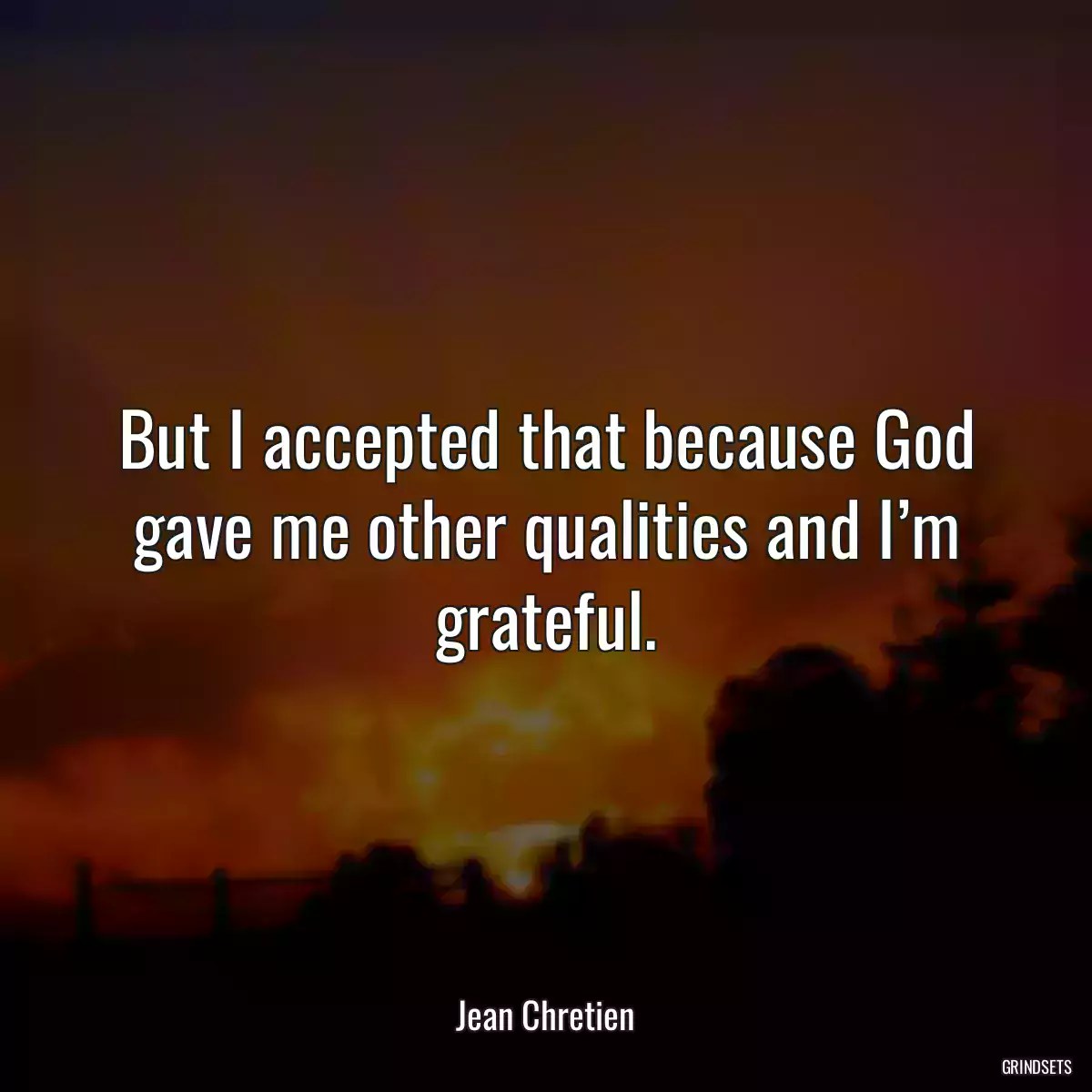 But I accepted that because God gave me other qualities and I’m grateful.