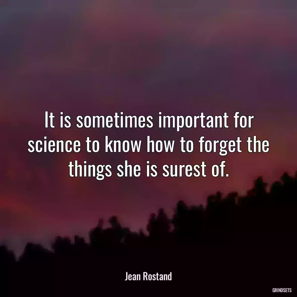 It is sometimes important for science to know how to forget the things she is surest of.