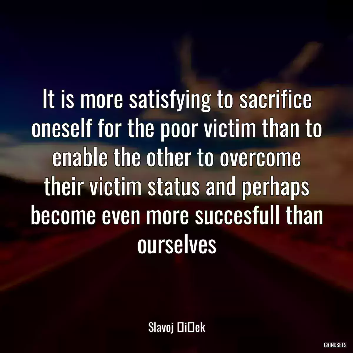 It is more satisfying to sacrifice oneself for the poor victim than to enable the other to overcome their victim status and perhaps become even more succesfull than ourselves