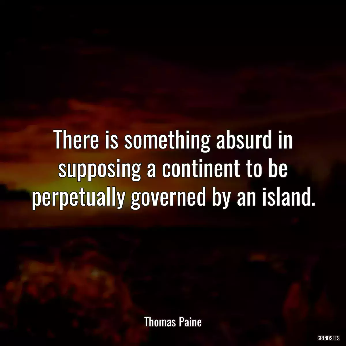 There is something absurd in supposing a continent to be perpetually governed by an island.