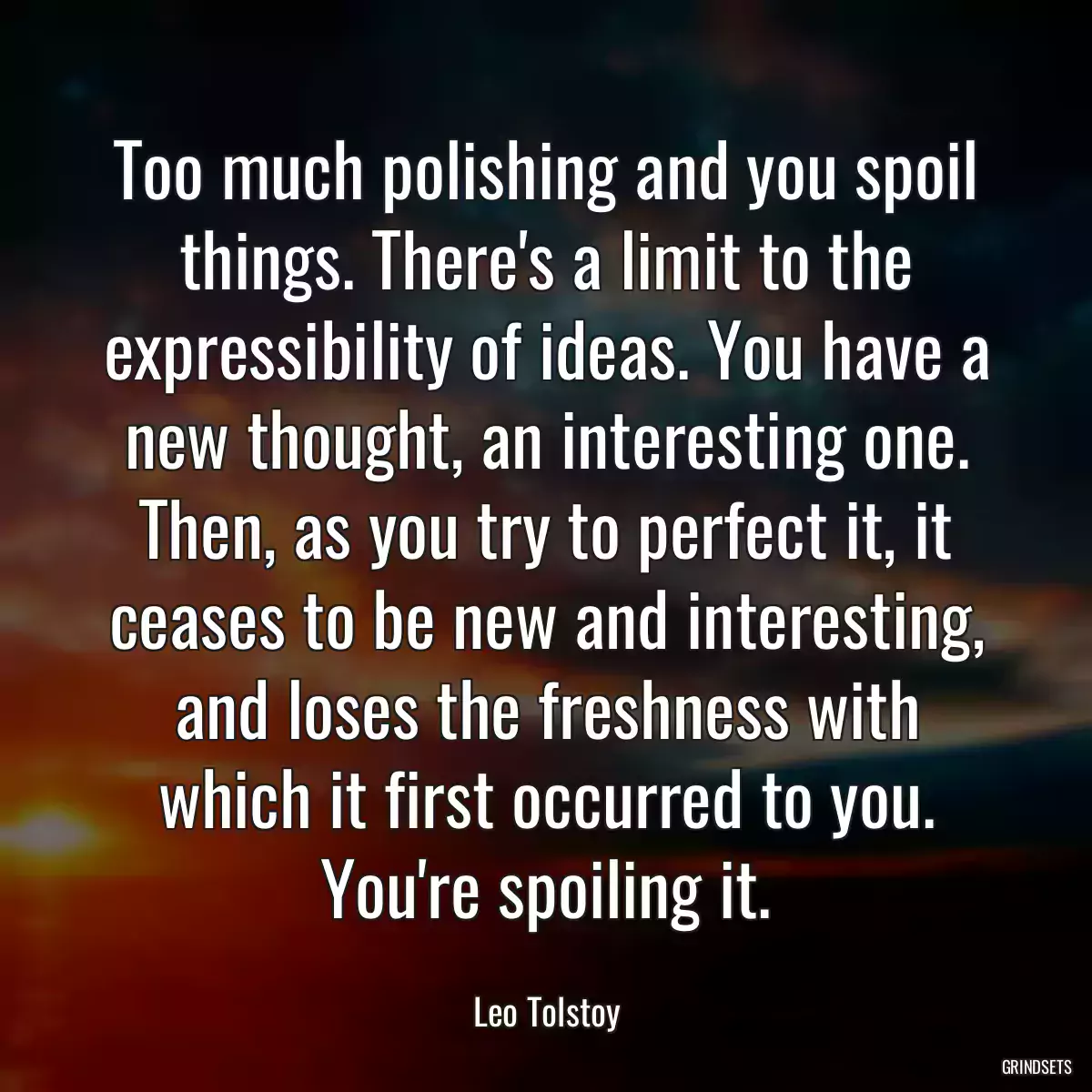 Too much polishing and you spoil things. There\'s a limit to the expressibility of ideas. You have a new thought, an interesting one. Then, as you try to perfect it, it ceases to be new and interesting, and loses the freshness with which it first occurred to you. You\'re spoiling it.