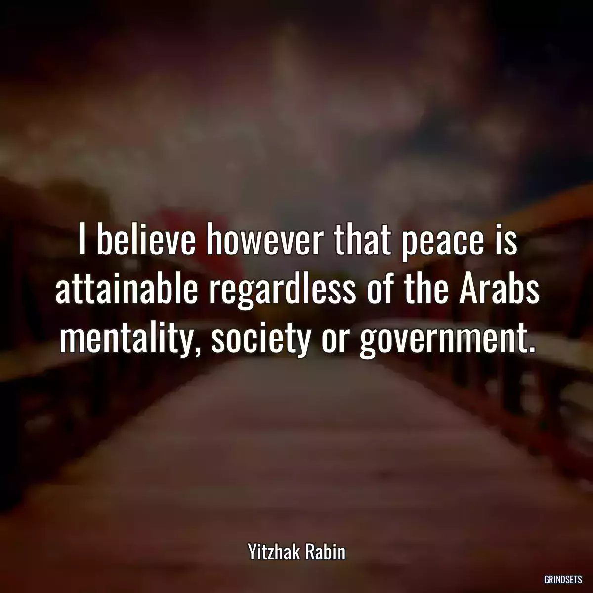 I believe however that peace is attainable regardless of the Arabs mentality, society or government.