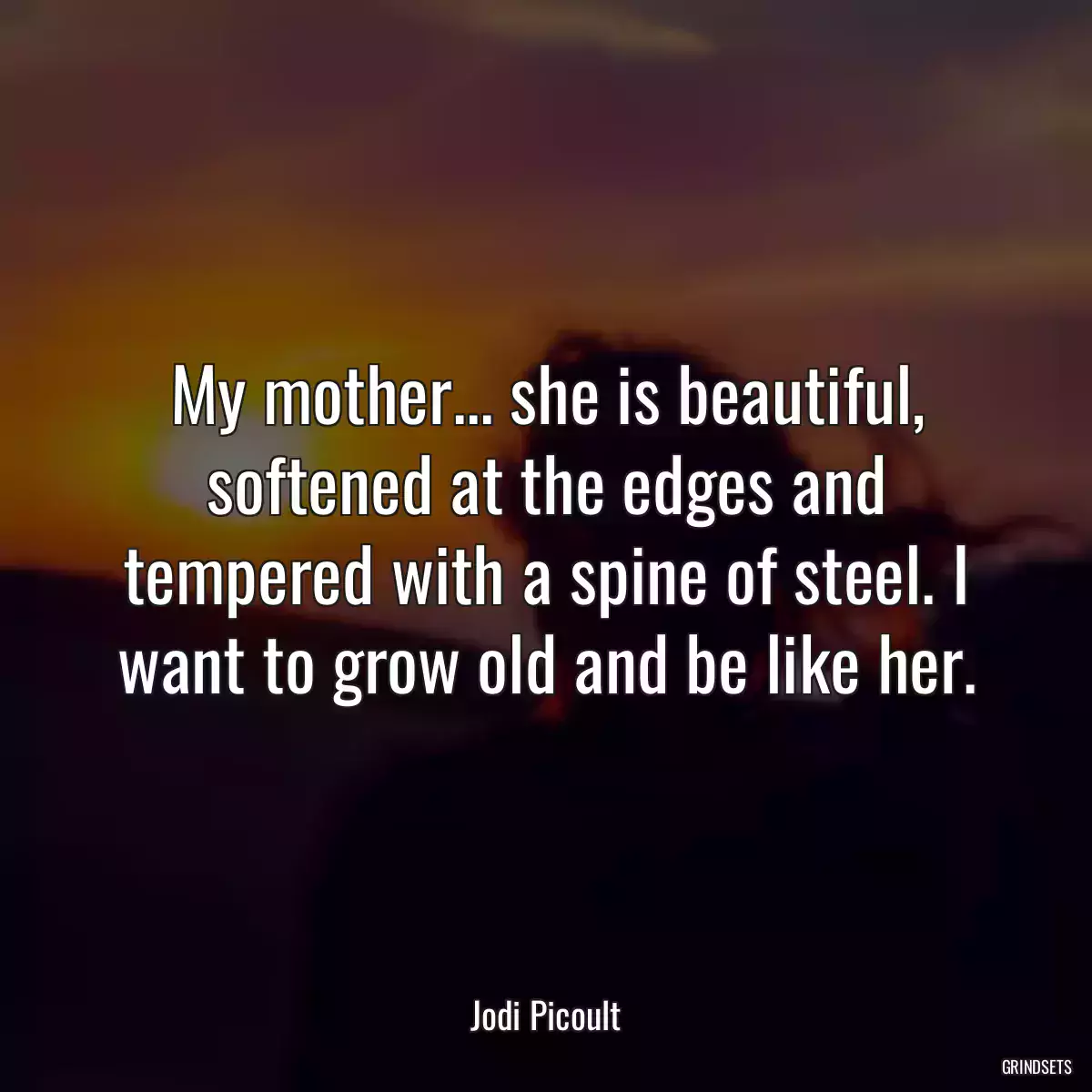 My mother... she is beautiful, softened at the edges and tempered with a spine of steel. I want to grow old and be like her.