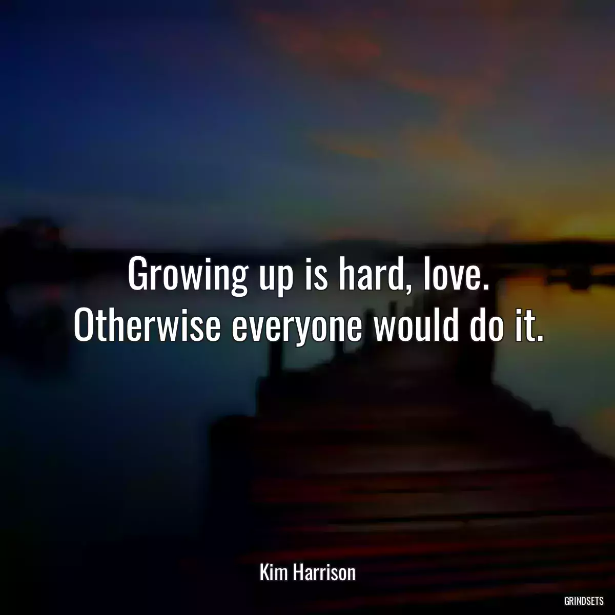 Growing up is hard, love. Otherwise everyone would do it.